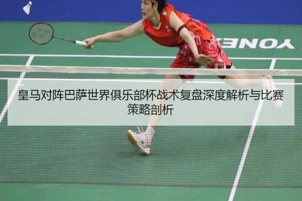 皇马对阵巴萨世界俱乐部杯战术复盘深度解析与比赛策略剖析
